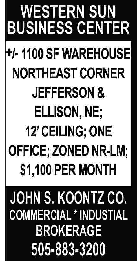 WESTERN SUN <br>BUSINESS CENTER <br>+/-  WESTERN SUN  BUSINESS CENTER  +/- 1100 SF WAREHOUSE  NORTHEAST CORNER  JEFFERSON &  ELLISON, NE;  12    CEILING; ONE  OFFICE; ZONED NR-LM;  $1,100 PER MONTH    JOHN S. KOONTZ CO.    COMMERCIAL * INDUSTIAL    BROKERAGE    505-883-3200     